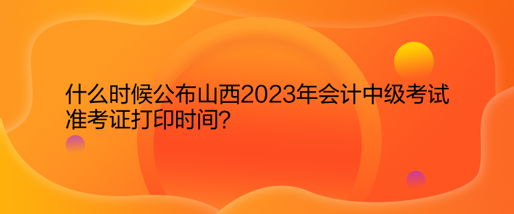 什么時候公布山西2023年會計中級考試準考證打印時間？  