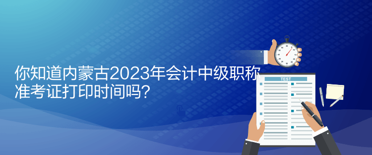 你知道內(nèi)蒙古2023年會計中級職稱準考證打印時間嗎？