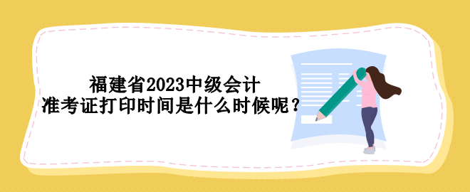 福建省2023中級會計(jì)準(zhǔn)考證打印時(shí)間是什么時(shí)候呢？