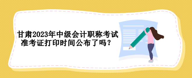 甘肅2023年中級(jí)會(huì)計(jì)職稱考試準(zhǔn)考證打印時(shí)間公布了嗎？