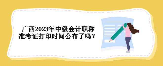 廣西2023年中級(jí)會(huì)計(jì)職稱準(zhǔn)考證打印時(shí)間公布了嗎？