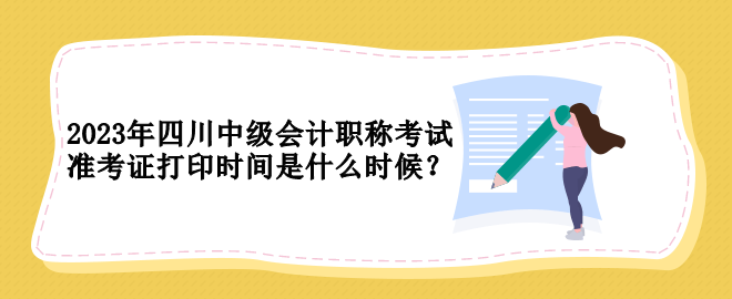 2023年四川中級(jí)會(huì)計(jì)職稱考試準(zhǔn)考證打印時(shí)間是什么時(shí)候？