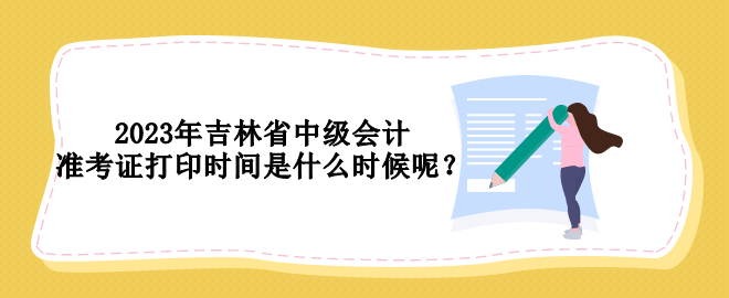 2023年吉林省中級(jí)會(huì)計(jì)準(zhǔn)考證打印時(shí)間是什么時(shí)候呢？