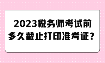 2023稅務(wù)師考試前多久截止打印準(zhǔn)考證？