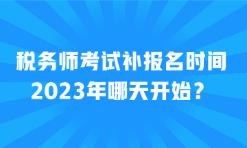 稅務(wù)師考試補(bǔ)報(bào)名時(shí)間2023年哪天開(kāi)始？