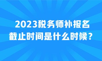 2023稅務(wù)師補報名截止時間是什么時候？