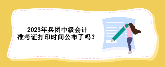 2023年兵團中級會計準考證打印時間公布了嗎？