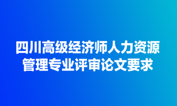 四川高級(jí)經(jīng)濟(jì)師人力資源管理專(zhuān)業(yè)評(píng)審論文要求