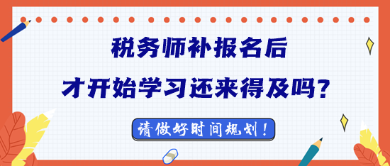 2023稅務(wù)師補報名后才開始學(xué)習(xí)還來得及嗎？