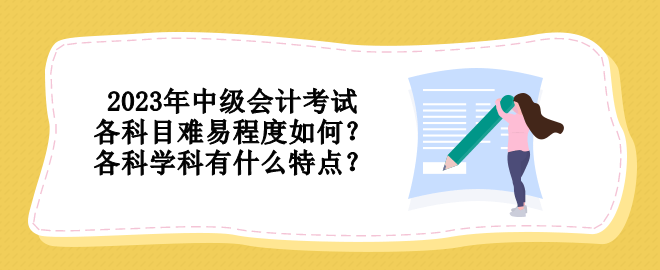 2023年中級會計(jì)考試各科目難易程度如何？各科學(xué)科有什么特點(diǎn)？