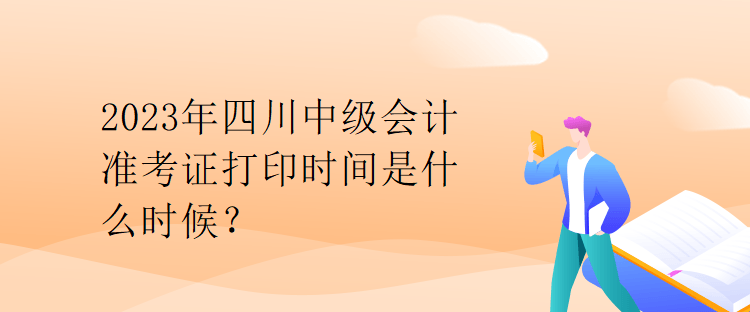 2023年四川中級會計準(zhǔn)考證打印時間是什么時候？