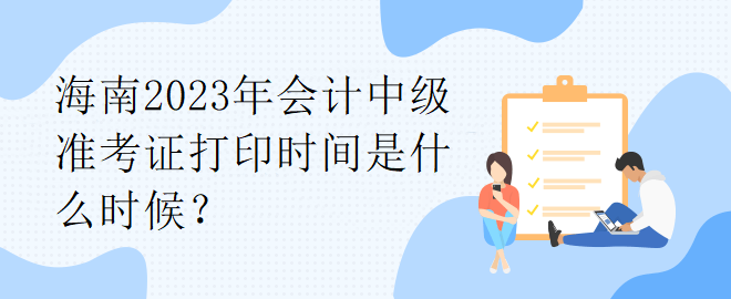 海南2023年會(huì)計(jì)中級(jí)準(zhǔn)考證打印時(shí)間是什么時(shí)候？