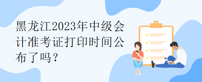 黑龍江2023年中級(jí)會(huì)計(jì)準(zhǔn)考證打印時(shí)間公布了嗎？