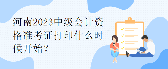 河南2023中級(jí)會(huì)計(jì)資格準(zhǔn)考證打印什么時(shí)候開(kāi)始？