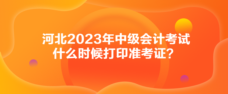 河北2023年中級會計考試什么時候打印準考證？