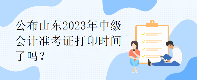 公布山東2023年中級(jí)會(huì)計(jì)準(zhǔn)考證打印時(shí)間了嗎？