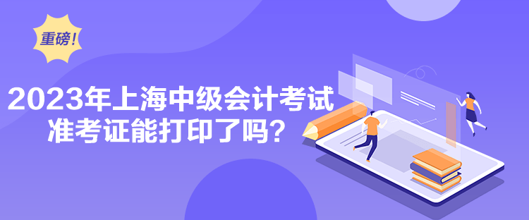 2023年上海中級會計考試準(zhǔn)考證能打印了嗎？