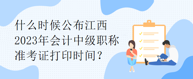 什么時(shí)候公布江西2023年會(huì)計(jì)中級(jí)職稱準(zhǔn)考證打印時(shí)間？