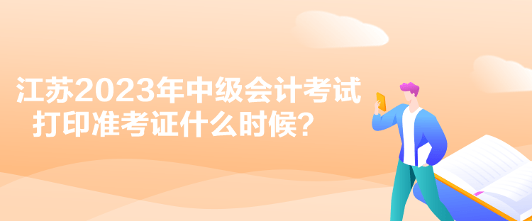 江蘇2023年中級會計考試打印準(zhǔn)考證什么時候？