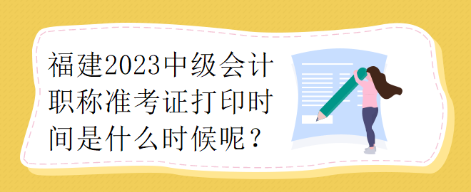 福建2023中級會計職稱準考證打印時間是什么時候呢？