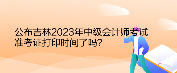 公布吉林2023年中級會計師考試準(zhǔn)考證打印時間了嗎？