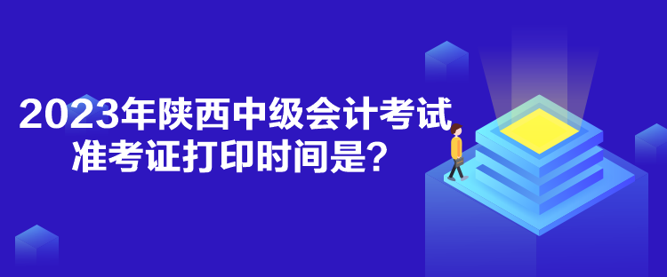 2023年陜西中級會計考試準(zhǔn)考證打印時間是？