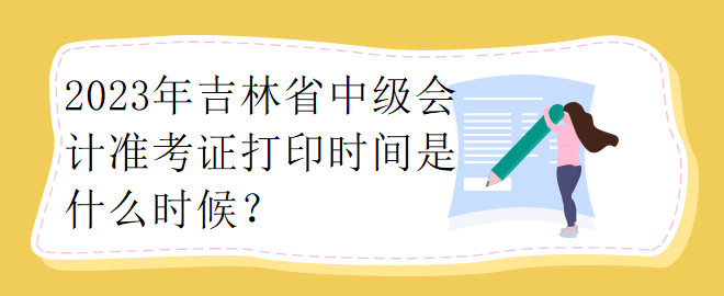 2023年吉林省中級(jí)會(huì)計(jì)準(zhǔn)考證打印時(shí)間是什么時(shí)候？