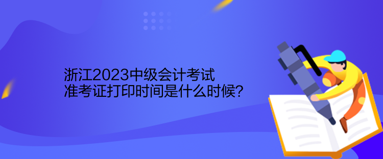 浙江2023中級(jí)會(huì)計(jì)考試準(zhǔn)考證打印時(shí)間是什么時(shí)候？