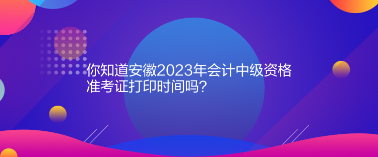 你知道安徽2023年會(huì)計(jì)中級(jí)資格準(zhǔn)考證打印時(shí)間嗎？