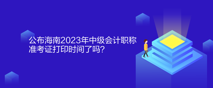 公布海南2023年中級(jí)會(huì)計(jì)職稱準(zhǔn)考證打印時(shí)間了嗎？