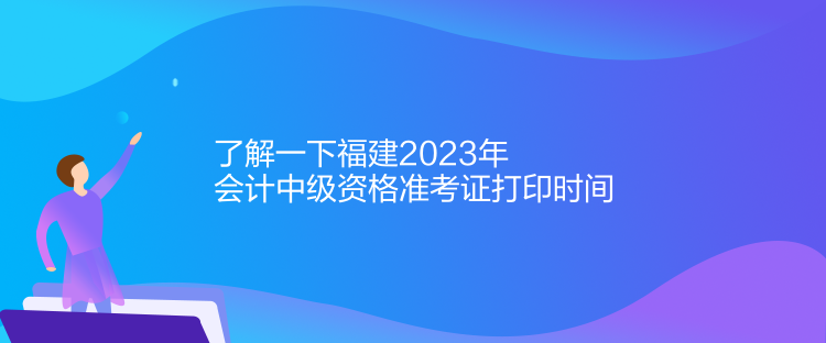 了解一下福建2023年會計中級資格準考證打印時間