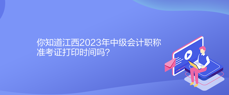 你知道江西2023年中級會計職稱準考證打印時間嗎？