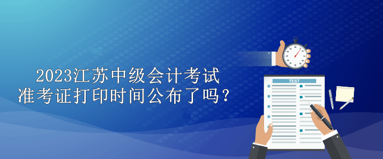 2023江蘇中級(jí)會(huì)計(jì)考試準(zhǔn)考證打印時(shí)間公布了嗎？