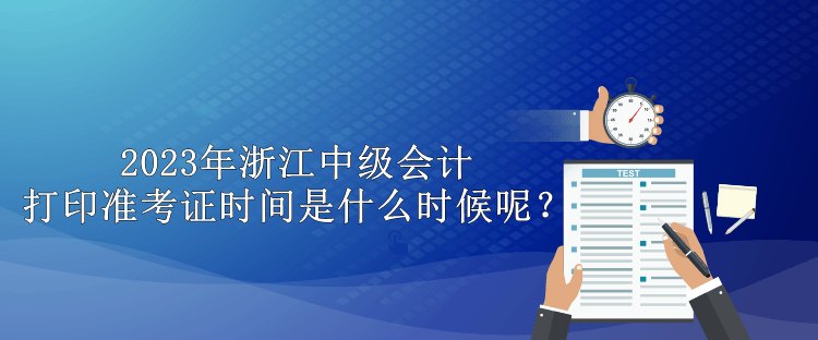 2023年浙江中級會計打印準(zhǔn)考證時間是什么時候呢？