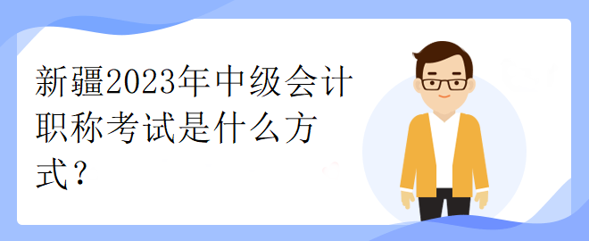 新疆2023年中級會計職稱考試是什么方式？