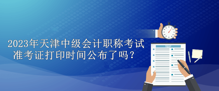 2023年天津中級會計職稱考試準(zhǔn)考證打印時間公布了嗎？