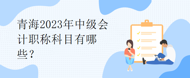 青海2023年中級(jí)會(huì)計(jì)職稱科目有哪些？