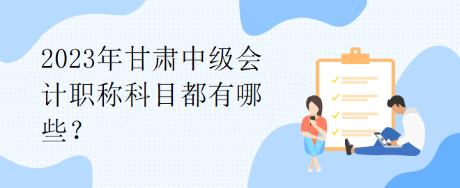 2023年甘肅中級(jí)會(huì)計(jì)職稱科目都有哪些？