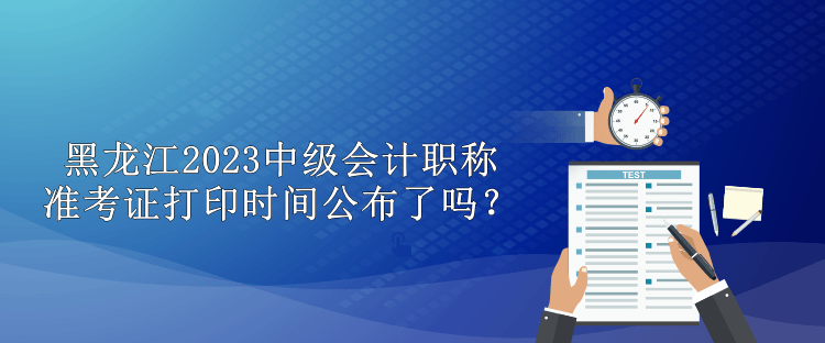 黑龍江2023中級會計職稱準(zhǔn)考證打印時間公布了嗎？