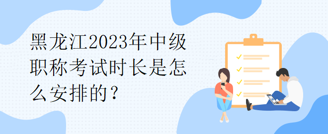 黑龍江2023年中級職稱考試時(shí)長是怎么安排的？