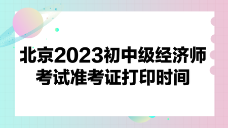 北京2023初中級經(jīng)濟(jì)師考試準(zhǔn)考證打印時(shí)間