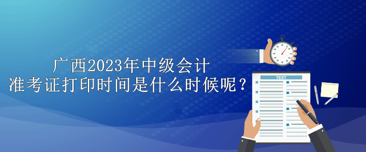 廣西2023年中級(jí)會(huì)計(jì)準(zhǔn)考證打印時(shí)間是什么時(shí)候呢？