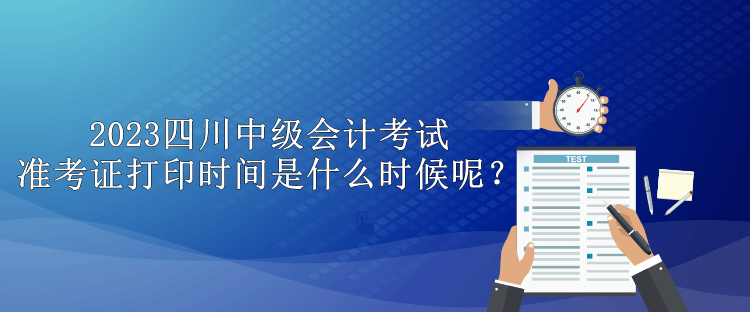 2023四川中級會計考試準(zhǔn)考證打印時間是什么時候呢？