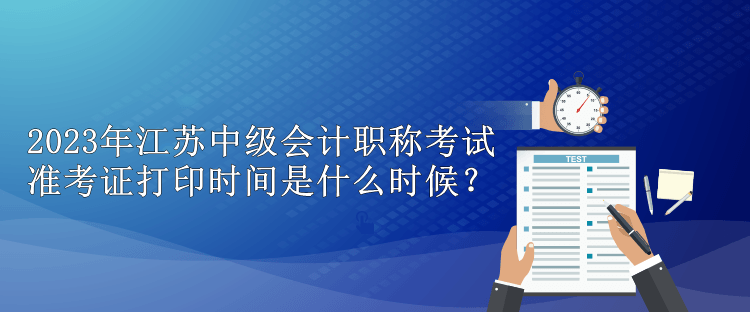 2023年江蘇中級會計職稱考試準(zhǔn)考證打印時間是什么時候？