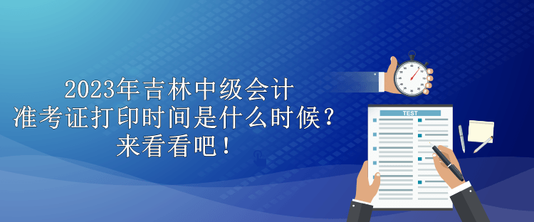 2023年吉林中級會計(jì)準(zhǔn)考證打印時間是什么時候？來看看吧！