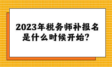 2023年稅務(wù)師補報名是什么時候開始？