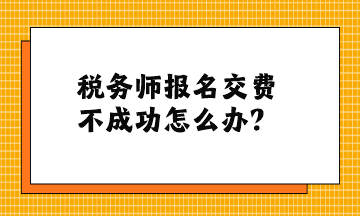 稅務(wù)師報(bào)名交費(fèi)不成功怎么辦？