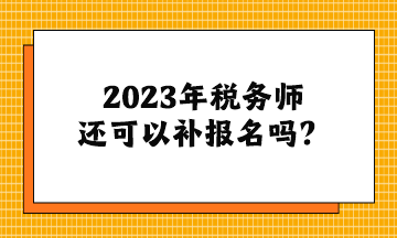 2023年稅務(wù)師還可以補報名嗎？