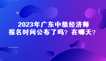 2023年廣東中級(jí)經(jīng)濟(jì)師報(bào)名時(shí)間公布了嗎？在哪天？