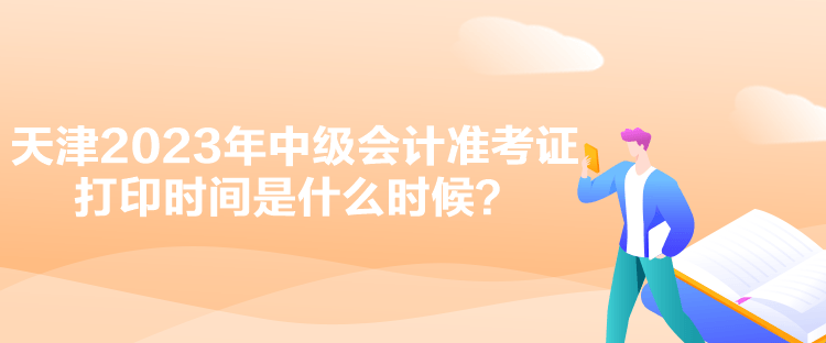 天津2023年中級會計準(zhǔn)考證打印時間是什么時候？